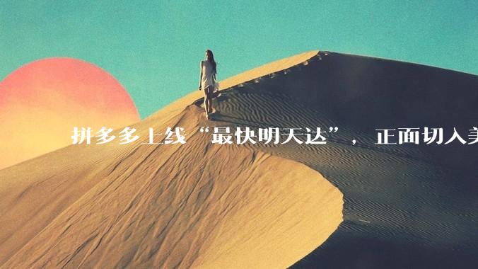 拼多多上线“最快明天达”，正面切入美团、京东腹地_零售_商品_核心