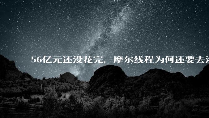 56亿元还没花完，摩尔线程为何还要去港股？_公司_募集资金_项目
