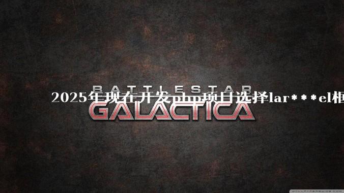 2025年现在开发php项目选择lar***el框架好还是thinkphp框架好？