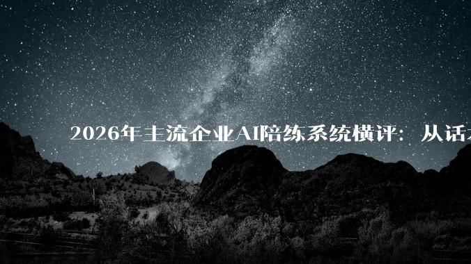 2026年主流企业AI陪练系统横评：从话术训练、模拟沟通、能力评估，到落地效果 - *