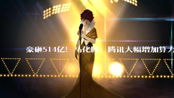 豪砸514亿！马化腾：腾讯大幅增加算力***购_模型_服务_小微