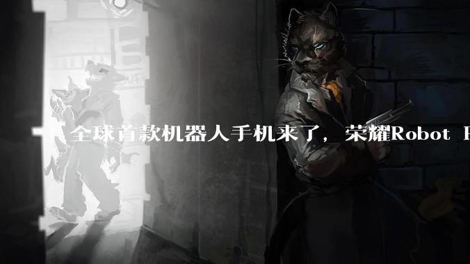 全球首款机器人手机来了，荣耀Robot Phone凭什么卖9999元？_机械_控制_阿莱