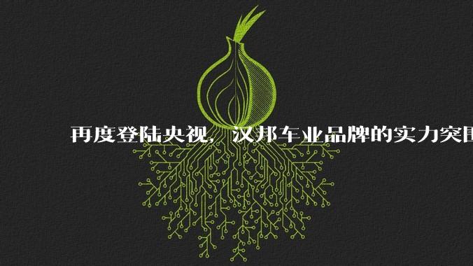 再度登陆央视，汉邦车业品牌的实力突围之路 - *
