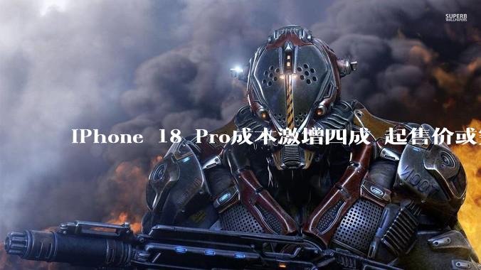 iPhone 18 Pro成本激增四成 起售价或突破万元大关_内存价格_苹果_手机