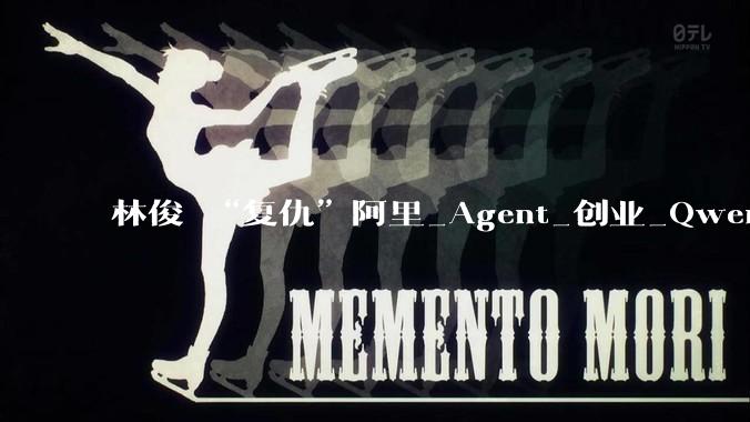 林俊旸“复仇”阿里_Agent_创业_Qwen