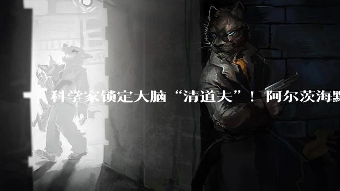 科学家锁定大脑“清道夫”！阿尔茨海默病研究有新突破_细胞_保护_胶质