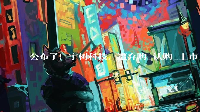 公布了！宇树科技，遭弃购_认购_上市_股份数量