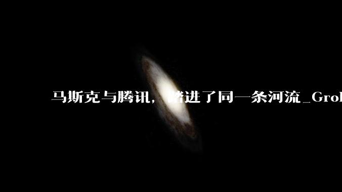 马斯克与腾讯，踏进了同一条河流_Grok_模型_Cursor