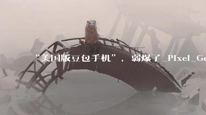 “美国版豆包手机”，弱爆了_Pixel_Gemini_功能