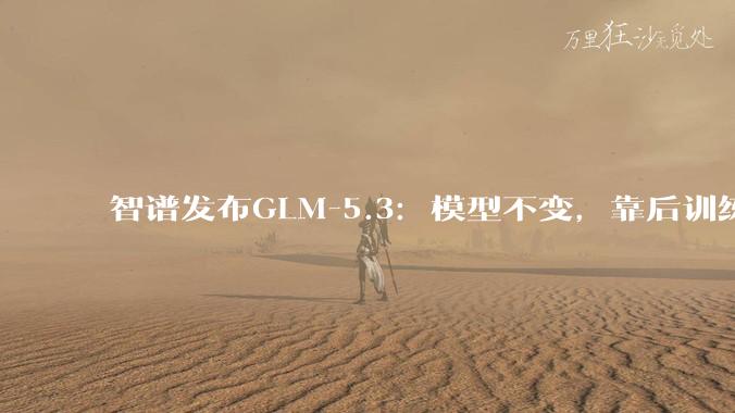 智谱发布GLM-5.3：模型不变，靠后训练把编程能力提了50% - *