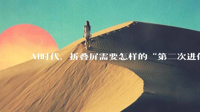 AI时代，折叠屏需要怎样的“第二次进化”？ - *