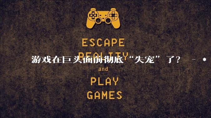 游戏在巨头面前彻底“失宠”了？ - *