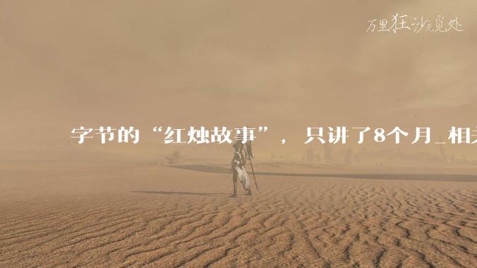 字节的“红烛故事”，只讲了8个月_相关服务_内容_***