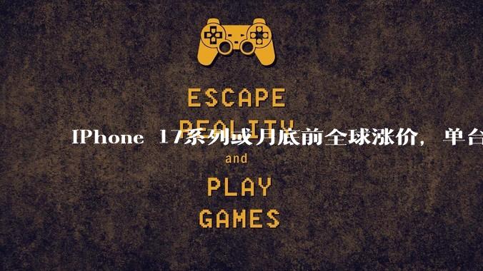 iPhone 17系列或月底前全球涨价，单台最高多花近千元_AirPods_苹果_Watch