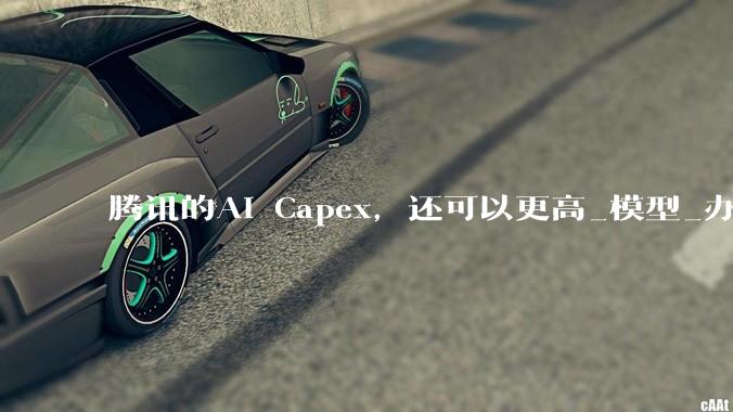 腾讯的AI Capex，还可以更高_模型_办公_叙事