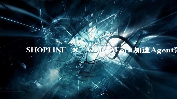 SHOPLINE × Accio Work加速Agent落地，跑通跨境商家AI提效新样本 - *