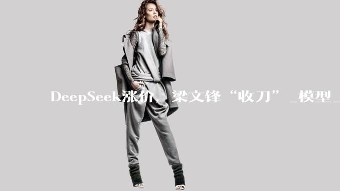 DeepSeek涨价，梁文锋“收刀”_模型_价格_-Pro