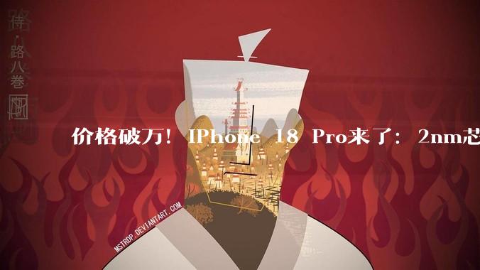 价格破万！iPhone 18 Pro来了：2nm芯片、可变光圈，起售价或上涨1000元_苹果_Ultra_发布会