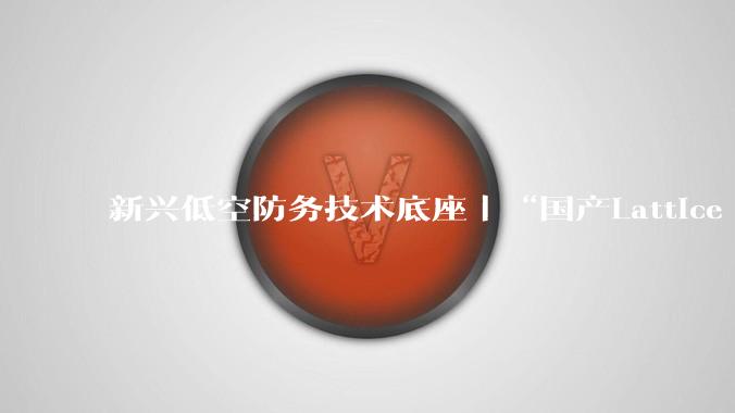 新兴低空防务技术底座丨“国产Lattice OS”——天枢OS，国产反无装备的统一集成中枢 - *