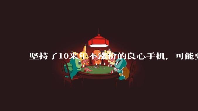 坚持了10来年不涨价的良心手机，可能要涨价1000块了？_iPhone_苹果_Pro
