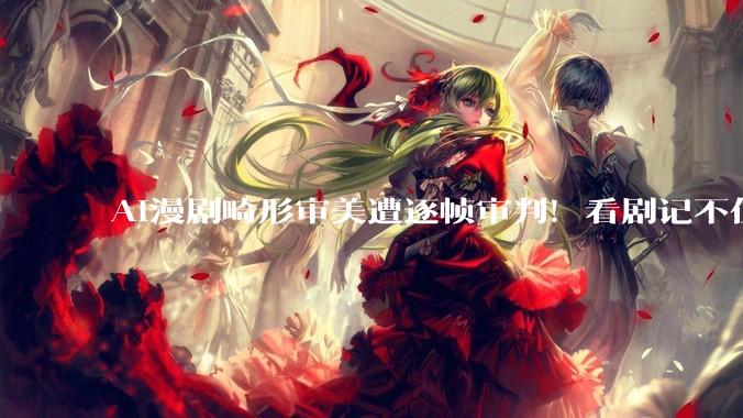 AI漫剧畸形审美遭逐帧审判！看剧记不住主角脸，霸总美女全是同款_小雷_技术_机器人