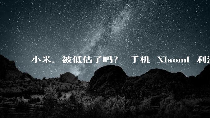 小米，被低估了吗？_手机_Xiaomi_利润