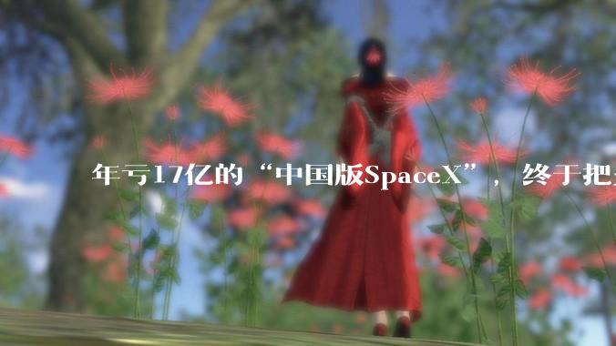 年亏17亿的“中国版SpaceX”，终于把火箭收回来了_航天_商业_朱雀