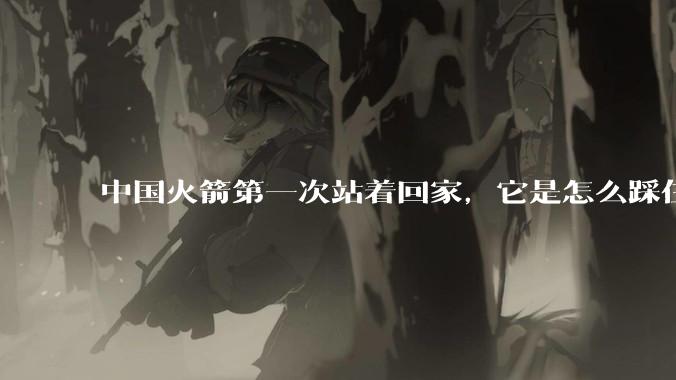 中国火箭第一次站着回家，它是怎么踩住最后一脚刹车的？_一级_回收_发射场