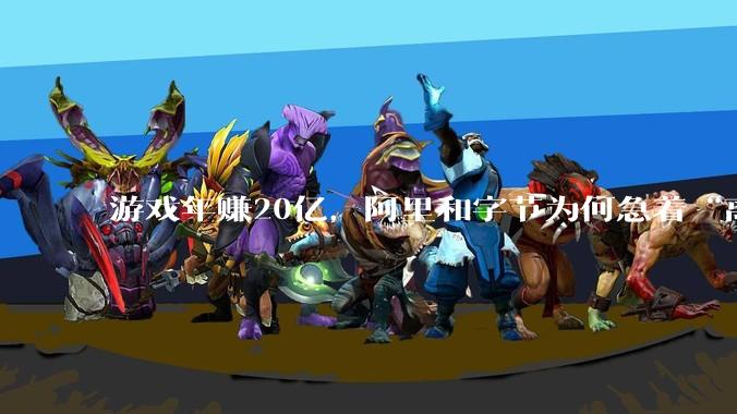 游戏年赚20亿，阿里和字节为何急着“离场”？_沐瞳_业务_S***vy