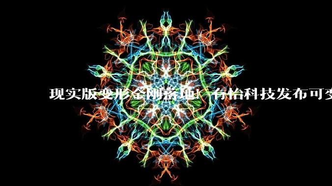 现实版变形金刚落地！有怡科技发布可变形本质人形机器人T01 - *