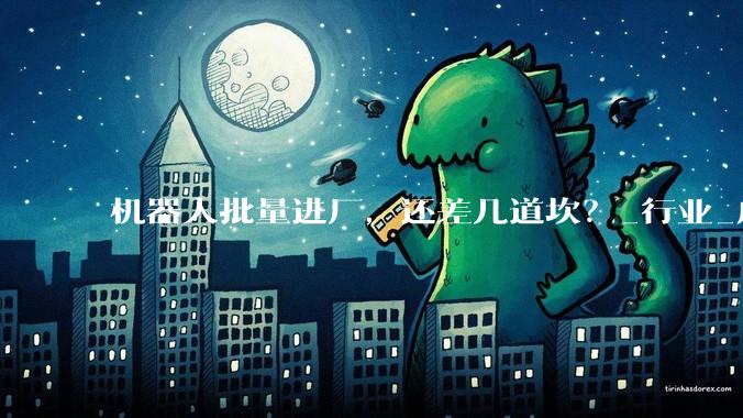 机器人批量进厂，还差几道坎？_行业_成本_技术