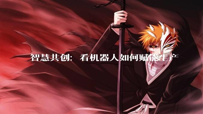 智慧共创：看机器人如何赋能生产