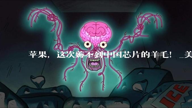 苹果，这次薅不到中国芯片的羊毛！_美国***_合作_企业