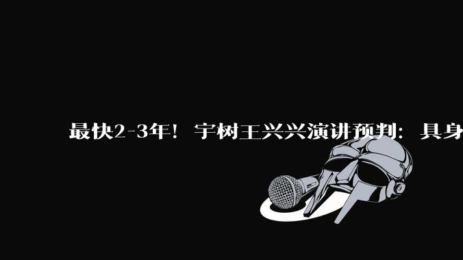 最快2-3年！宇树王兴兴演讲预判：具身智能的ChatGPT时刻快到了_机器人_世界_模型