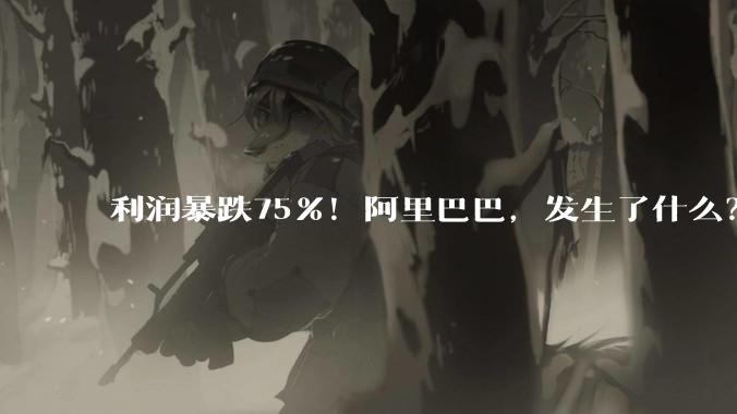 利润暴跌75%！阿里巴巴，发生了什么？_同比增长_收入_经营