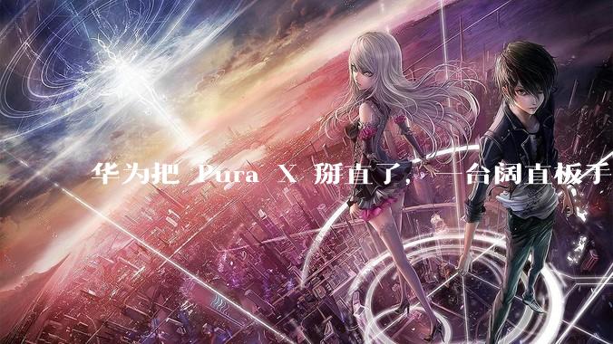 华为把 Pura X 掰直了，一台阔直板手机来了_View_屏幕_鸿蒙