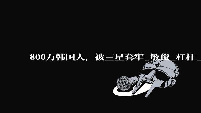 800万韩国人，被三星套牢_敏俊_杠杆_投资