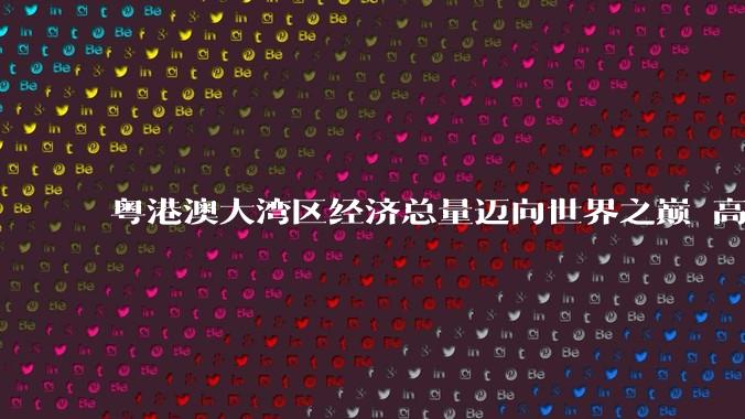 粤港澳大湾区经济总量迈向世界之巅 高交会彰显中国科技创新话语权 - *