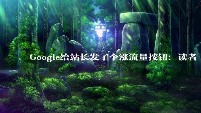 Google给站长发了个涨流量按钮：读者一点，你的站就成了他的首选来源 - *