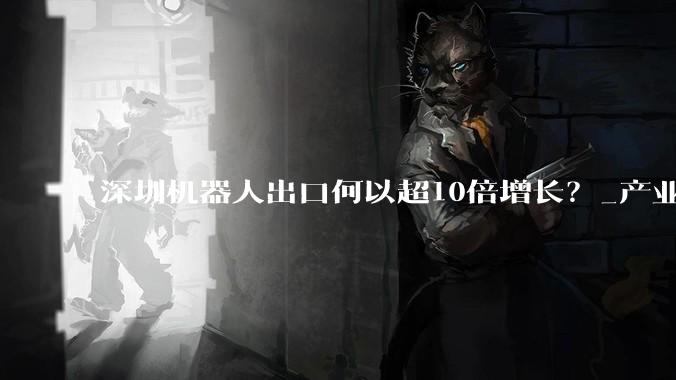 深圳机器人出口何以超10倍增长？_产业_发展_产品