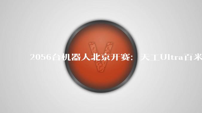 2056台机器人北京开赛：天工Ultra百米9.39秒，破了博尔特纪录 - *