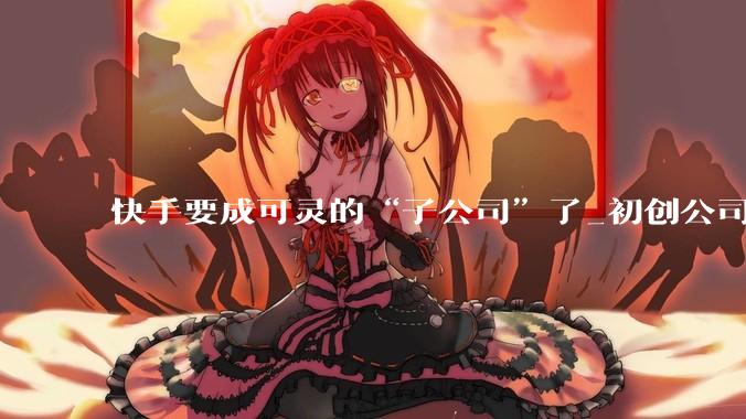 快手要成可灵的“子公司”了_初创公司_总市值_微博