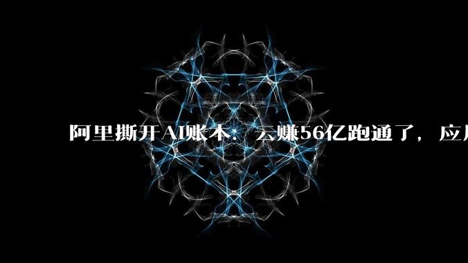 阿里撕开AI账本：云赚56亿跑通了，应用亏139亿还在烧钱_业务_模型_同比增长
