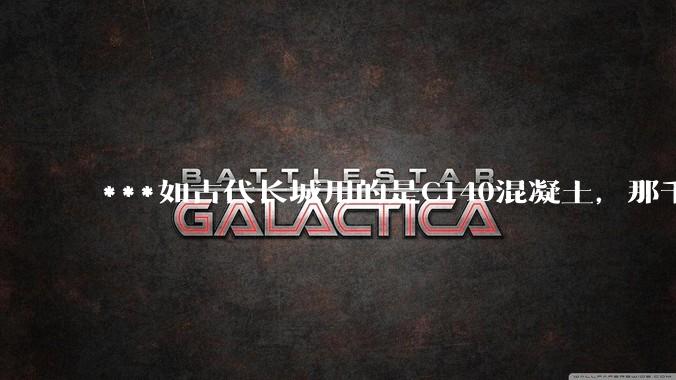 ***如古代长城用的是C140混凝土，那千百年下来会完整的留存至今还是损坏的更加严重？