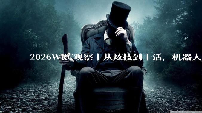 2026WRC观察｜从炫技到干活，机器人还有两本账没算清_成本_人形_大会