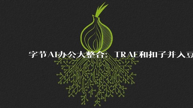 字节AI办公大整合：TRAE和扣子并入豆包，统一品牌“豆包工作”即将上线 - *