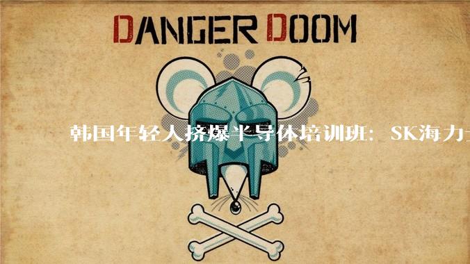韩国年轻人挤爆半导体培训班：SK海力士人均奖金336万，进厂真香_芯片_金泰宇_机构
