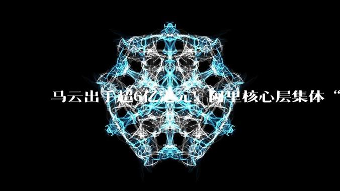 马云出手超6亿港元！阿里核心层集体“买买买”释放明确信号_配售_蔡崇信_资本