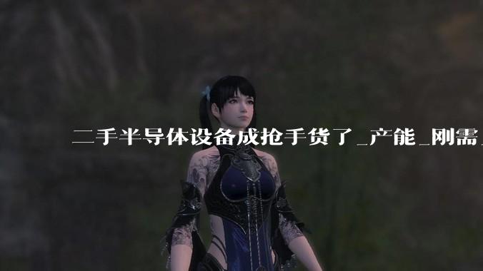 二手半导体设备成抢手货了_产能_刚需_芯片