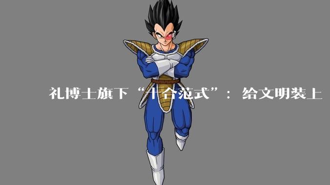 礼博士旗下“十合范式”：给文明装上“后果感知” - *